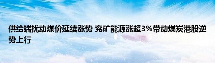 供给端扰动煤价延续涨势 兖矿能源涨超3%带动煤炭港股逆势上行