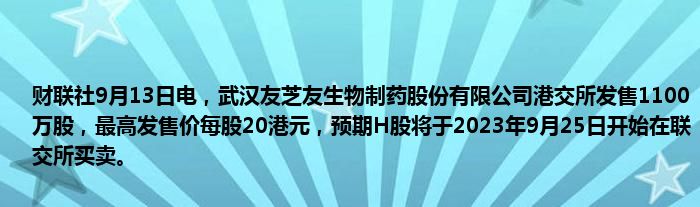 财联社9月13日电,武汉友芝友生物制药股份有限公司港交所发售1100万股,最高发售价每股20港元,预期H股将于2023年9月25日开始在联交所买卖。