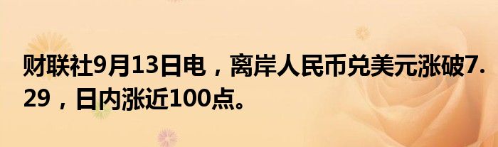财联社9月13日电，离岸人民币兑美元涨破7.29，日内涨近100点。