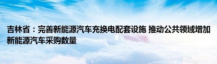 吉林省:完善新能源汽车充换电配套设施 推动公共领域增加新能源汽车采购数量