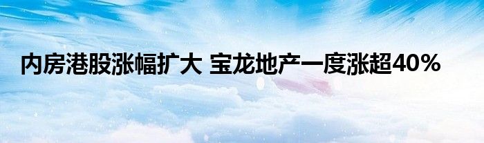 内房港股涨幅扩大 宝龙地产一度涨超40%