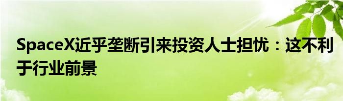 SpaceX近乎垄断引来投资人士担忧：这不利于行业前景