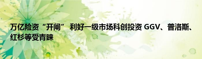 万亿险资“开闸” 利好一级市场科创投资 GGV、普洛斯、红杉等受青睐