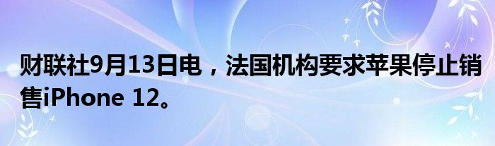 财联社9月13日电,法国机构要求苹果停止销售iPhone 12。
