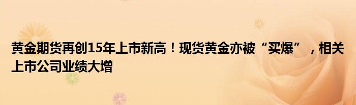 黄金期货再创15年上市新高！现货黄金亦被“买爆”，相关上市公司业绩大增