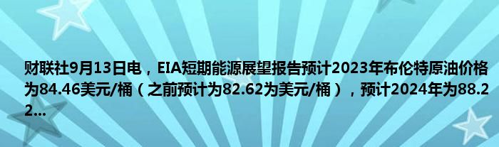 财联社9月13日电,EIA短期能源展望报告预计2023年布伦特原油价格为84.46美元/桶(之前预计为82.62为美元/桶),预计2024年为88.22...