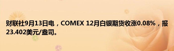 财联社9月13日电,COMEX 12月白银期货收涨0.08%,报23.402美元/盎司。