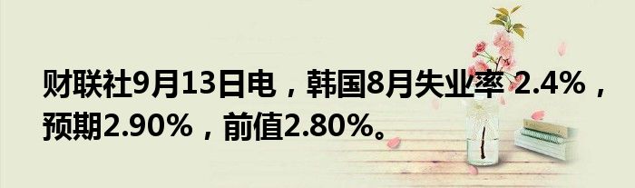 财联社9月13日电,韩国8月失业率 2.4%,预期2.90%,前值2.80%。