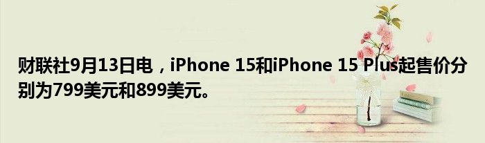 财联社9月13日电,iPhone 15和iPhone 15 Plus起售价分别为799美元和899美元。