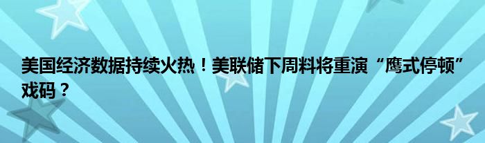 美国经济数据持续火热!美联储下周料将重演“鹰式停顿”戏码?