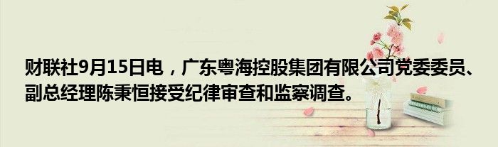 财联社9月15日电,广东粤海控股集团有限公司党委委员、副总经理陈秉恒接受纪律审查和监察调查。