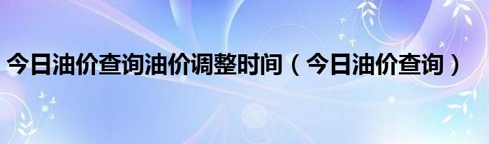 今日油价查询油价调整时间(今日油价查询)