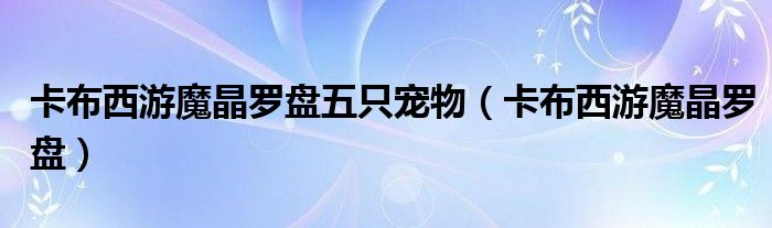 卡布西游魔晶罗盘五只宠物(卡布西游魔晶罗盘)
