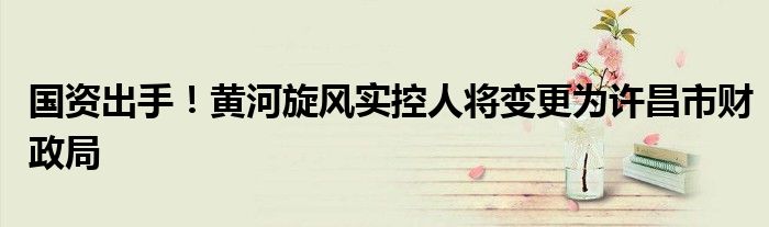 国资出手!黄河旋风实控人将变更为许昌市财政局