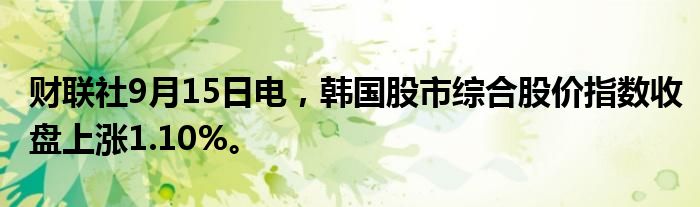 财联社9月15日电，韩国股市综合股价指数收盘上涨1.10%。