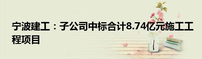 宁波建工:子公司中标合计8.74亿元施工工程项目