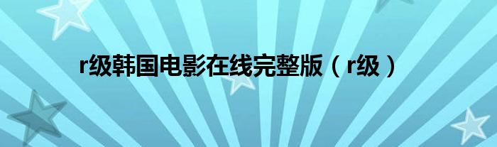 r级韩国电影在线完整版(r级)