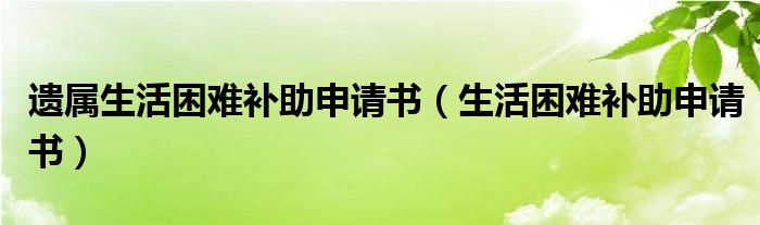 遗属生活困难补助申请书（生活困难补助申请书）