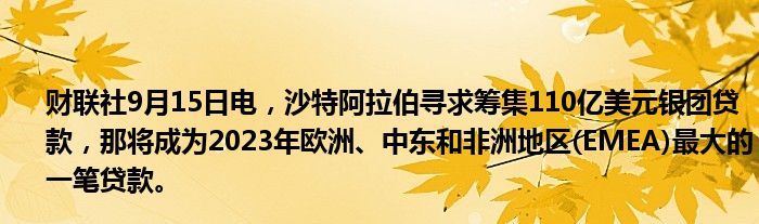 财联社9月15日电,沙特阿拉伯寻求筹集110亿美元银团贷款,那将成为2023年欧洲、中东和非洲地区(EMEA)最大的一笔贷款。