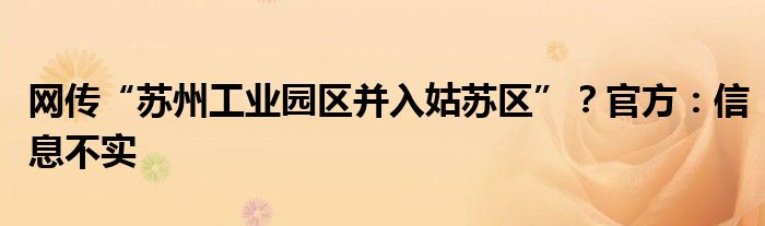 网传“苏州工业园区并入姑苏区”?官方:信息不实