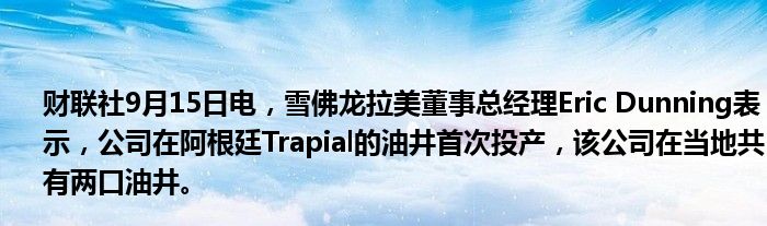 财联社9月15日电,雪佛龙拉美董事总经理Eric Dunning表示,公司在阿根廷Trapial的油井首次投产,该公司在当地共有两口油井。