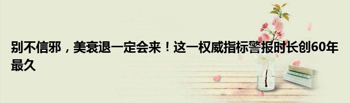 别不信邪,美衰退一定会来!这一权威指标警报时长创60年最久