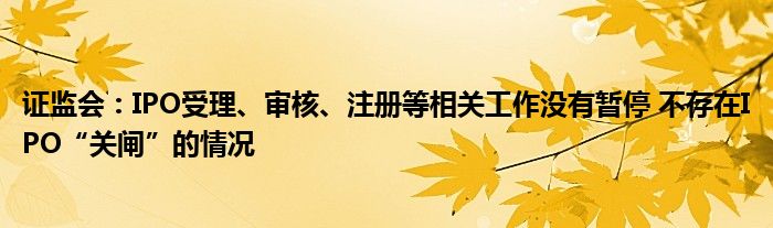 证监会:IPO受理、审核、注册等相关工作没有暂停 不存在IPO“关闸”的情况
