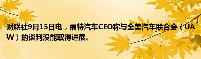 财联社9月15日电,福特汽车CEO称与全美汽车联合会(UAW)的谈判没能取得进展。