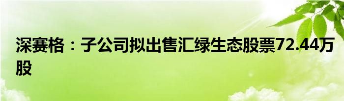 深赛格:子公司拟出售汇绿生态股票72.44万股