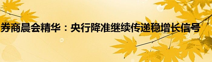 券商晨会精华:央行降准继续传递稳增长信号