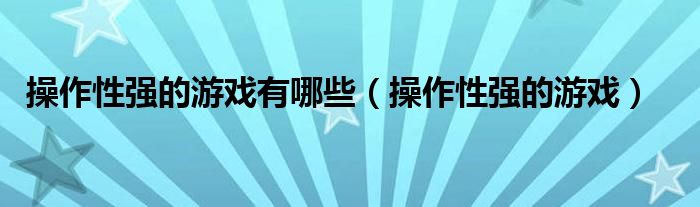操作性强的游戏有哪些(操作性强的游戏)