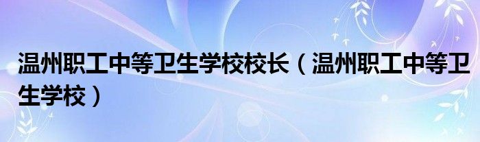 温州职工中等卫生学校校长（温州职工中等卫生学校）