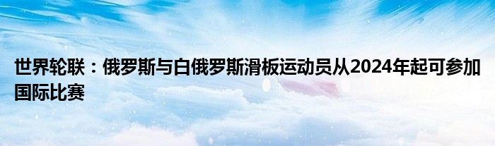 世界轮联:俄罗斯与白俄罗斯滑板运动员从2024年起可参加国际比赛