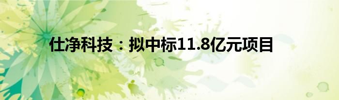 仕净科技:拟中标11.8亿元项目