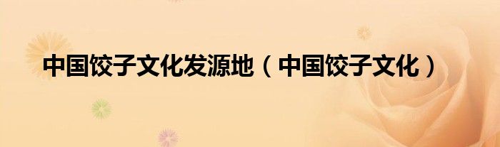 中国饺子文化发源地(中国饺子文化)