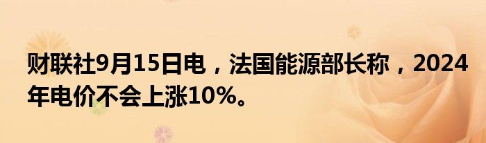 财联社9月15日电,法国能源部长称,2024年电价不会上涨10%。