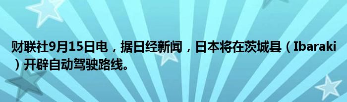 财联社9月15日电,据日经新闻,日本将在茨城县(Ibaraki)开辟自动驾驶路线。