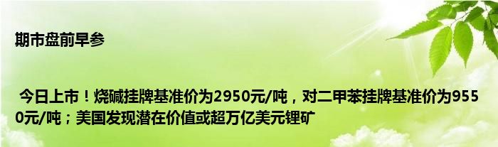 期市盘前早参 | 今日上市!烧碱挂牌基准价为2950元/吨,对二甲苯挂牌基准价为9550元/吨;美国发现潜在价值或超万亿美元锂矿