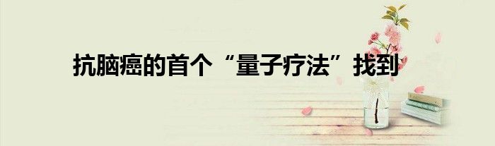 抗脑癌的首个“量子疗法”找到