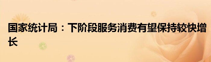 国家统计局:下阶段服务消费有望保持较快增长