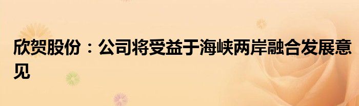 欣贺股份:公司将受益于海峡两岸融合发展意见