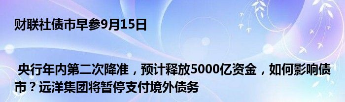 财联社债市早参9月15日 | 央行年内第二次降准,预计释放5000亿资金,如何影响债市?远洋集团将暂停支付境外债务