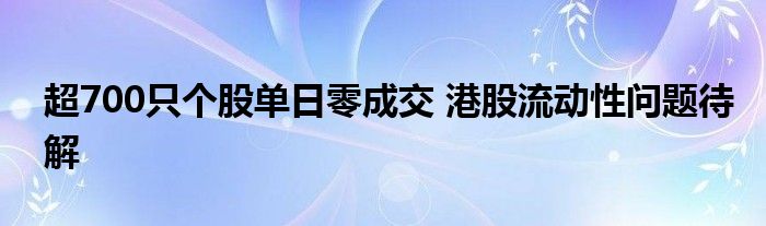 超700只个股单日零成交 港股流动性问题待解