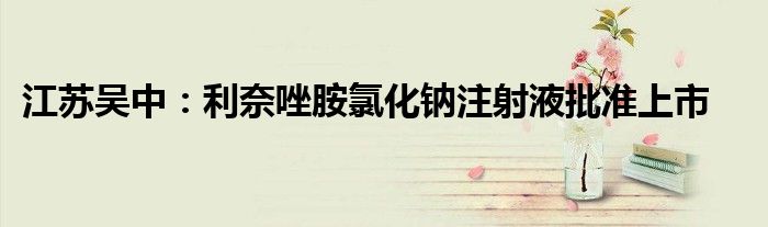 江苏吴中:利奈唑胺氯化钠注射液批准上市