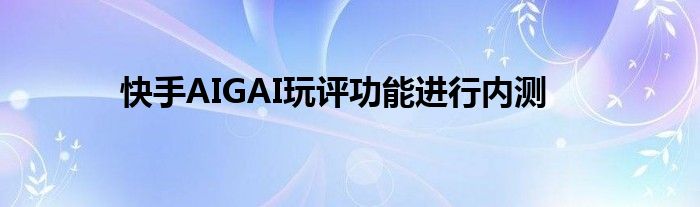 快手AIGAI玩评功能进行内测