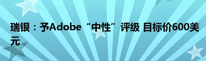 瑞银:予Adobe“中性”评级 目标价600美元