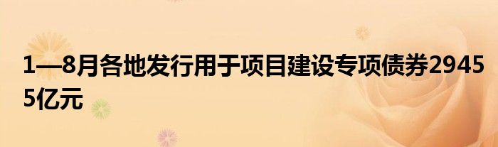 1—8月各地发行用于项目建设专项债券29455亿元