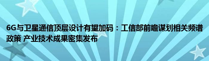 6G与卫星通信顶层设计有望加码:工信部前瞻谋划相关频谱政策 产业技术成果密集发布