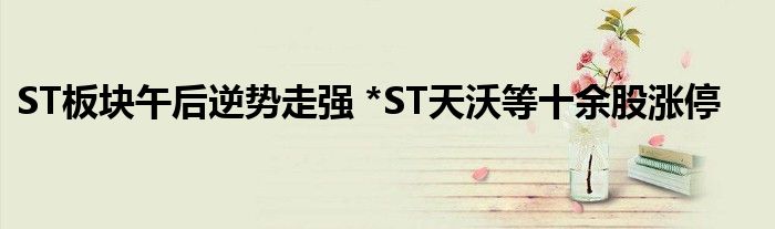 ST板块午后逆势走强 *ST天沃等十余股涨停