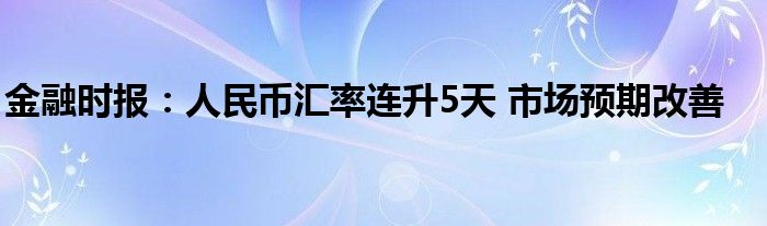 金融时报:人民币汇率连升5天 市场预期改善